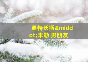 温特沃斯·米勒 男朋友